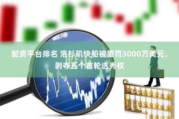 配资平台排名 洛杉矶快船被重罚3000万美元，剥夺五个首轮选秀权