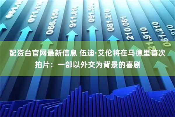 配资台官网最新信息 伍迪·艾伦将在马德里首次拍片：一部以外交为背景的喜剧