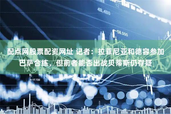 配点网股票配资网址 记者：拉菲尼亚和德容参加巴萨合练，但前者能否出战贝蒂斯仍存疑